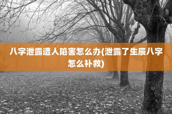 八字泄露遭人陷害怎么办(泄露了生辰八字怎么补救)
