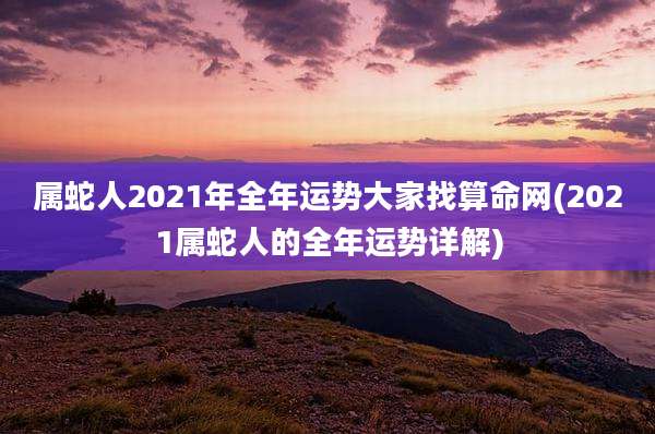 属蛇人2021年全年运势大家找算命网(2021属蛇人的全年运势详解)