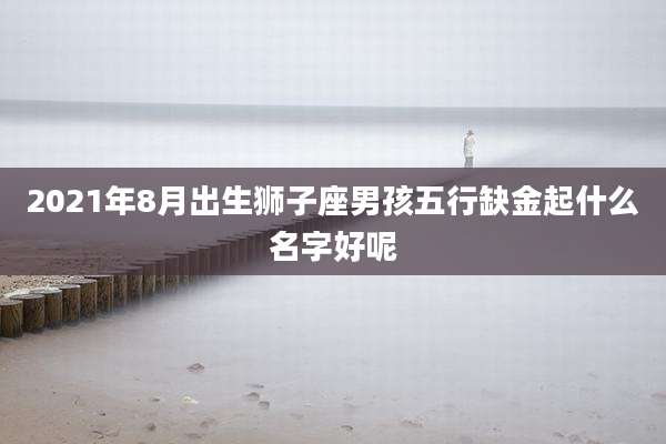 2021年8月出生狮子座男孩五行缺金起什么名字好呢