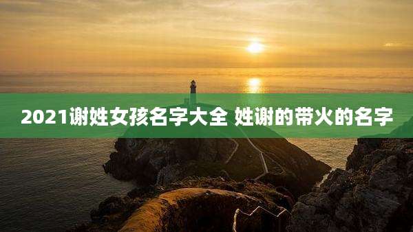 2021谢姓女孩名字大全 姓谢的带火的名字
