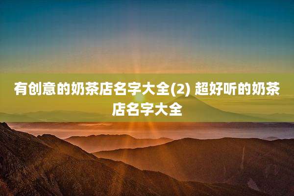 有创意的奶茶店名字大全(2) 超好听的奶茶店名字大全
