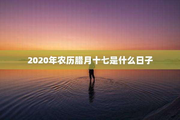 2020年农历腊月十七是什么日子