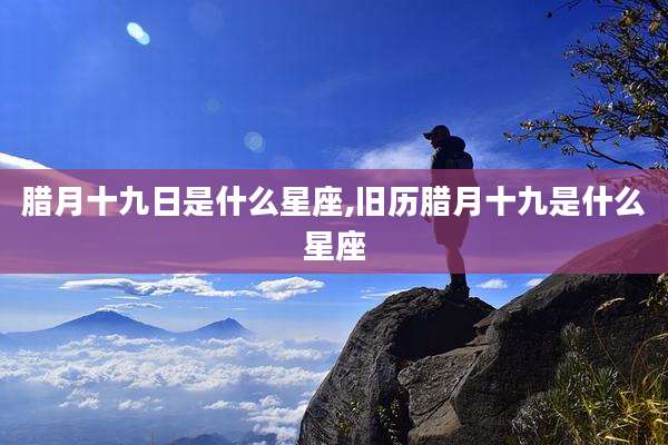 腊月十九日是什么星座,旧历腊月十九是什么星座