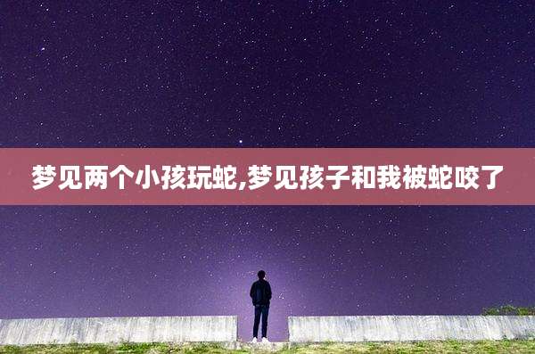 梦见两个小孩玩蛇,梦见孩子和我被蛇咬了