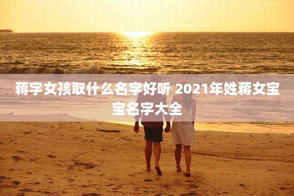 蒋字女孩取什么名字好听 2021年姓蒋女宝宝名字大全