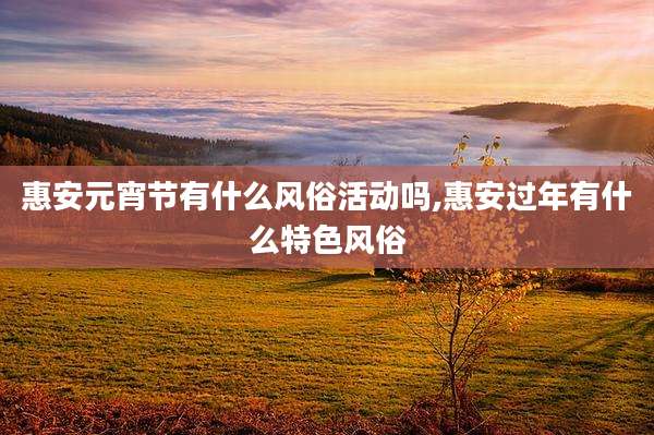 惠安元宵节有什么风俗活动吗,惠安过年有什么特色风俗