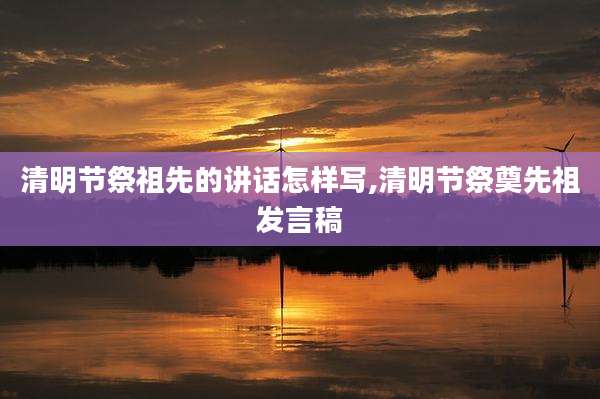 清明节祭祖先的讲话怎样写,清明节祭奠先祖发言稿