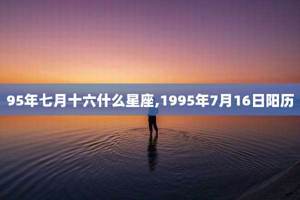 95年七月十六什么星座,1995年7月16日阳历
