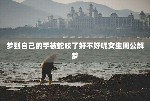 梦到自己的手被蛇咬了好不好呢女生周公解梦