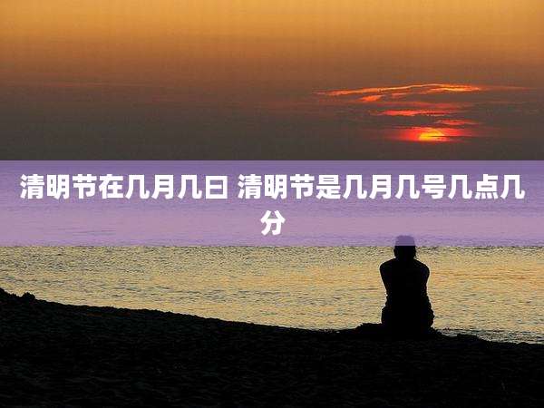 清明节在几月几曰 清明节是几月几号几点几分