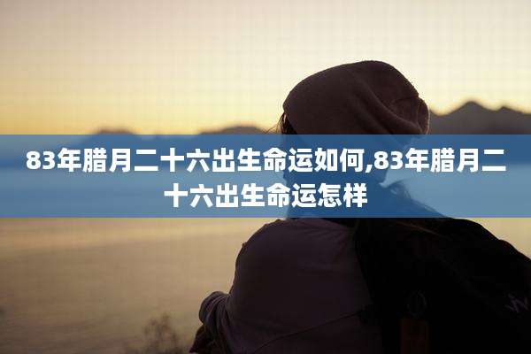 83年腊月二十六出生命运如何,83年腊月二十六出生命运怎样