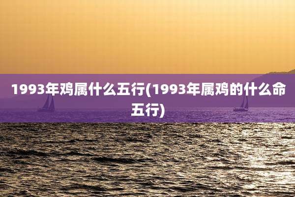 1993年鸡属什么五行(1993年属鸡的什么命五行)