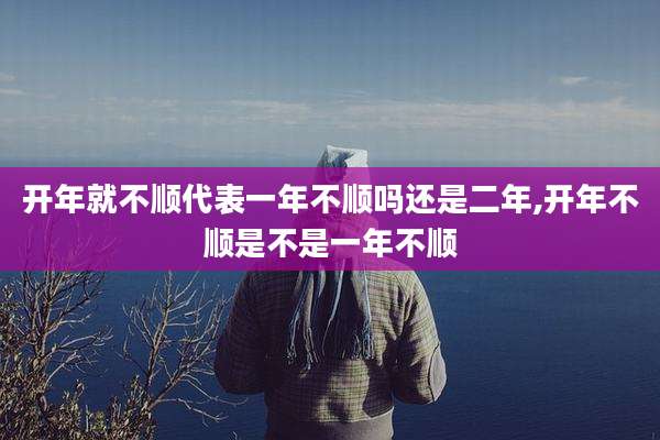 开年就不顺代表一年不顺吗还是二年,开年不顺是不是一年不顺