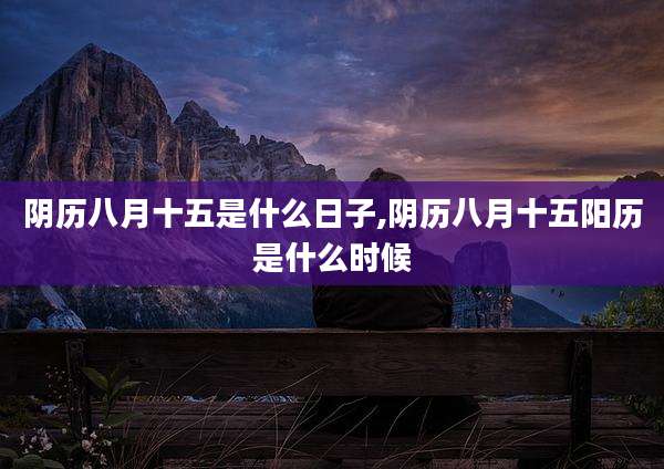 阴历八月十五是什么日子,阴历八月十五阳历是什么时候