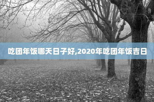 吃团年饭哪天日子好,2020年吃团年饭吉日