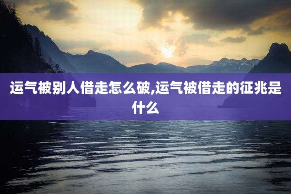 运气被别人借走怎么破,运气被借走的征兆是什么