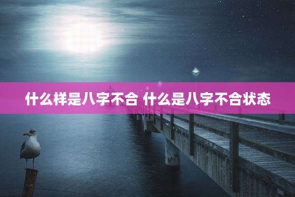 什么样是八字不合 什么是八字不合状态