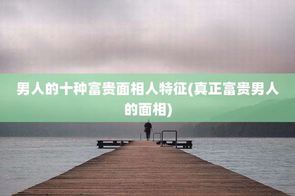 男人的十种富贵面相人特征(真正富贵男人的面相)
