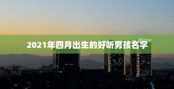 2021年四月出生的好听男孩名字