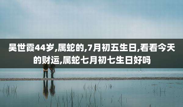 吴世霞44岁,属蛇的,7月初五生日,看看今天的财运,属蛇七月初七生日好吗