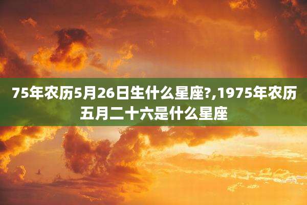 75年农历5月26日生什么星座?,1975年农历五月二十六是什么星座