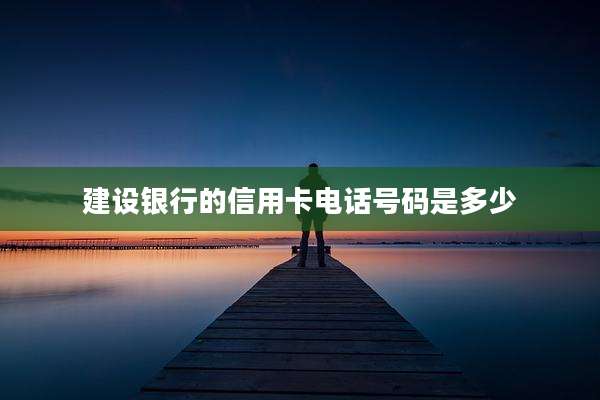 建设银行的信用卡电话号码是多少