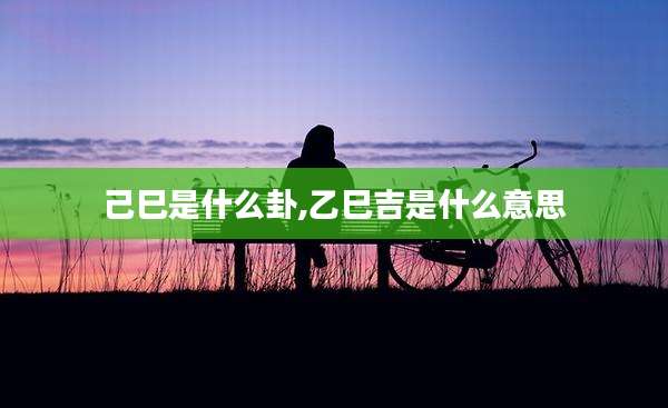 己巳是什么卦,乙巳吉是什么意思