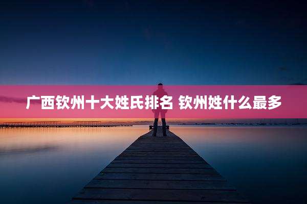 广西钦州十大姓氏排名 钦州姓什么最多
