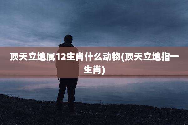 顶天立地属12生肖什么动物(顶天立地指一生肖)