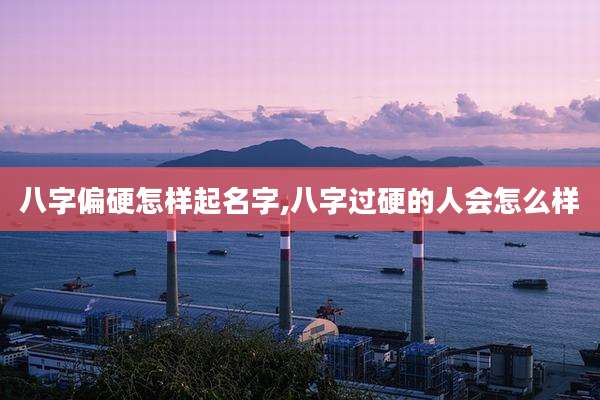 八字偏硬怎样起名字,八字过硬的人会怎么样