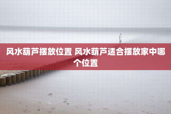 风水葫芦摆放位置 风水葫芦适合摆放家中哪个位置