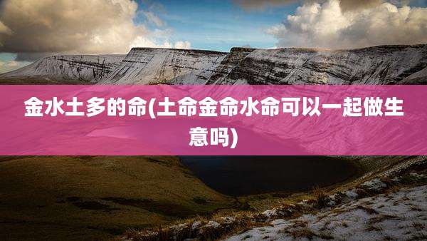 金水土多的命(土命金命水命可以一起做生意吗)