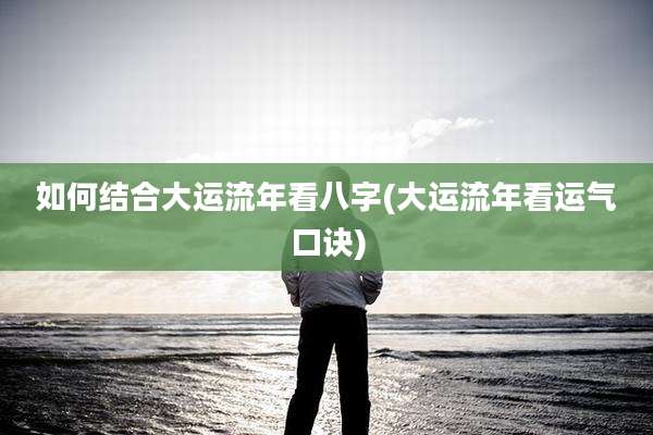 如何结合大运流年看八字(大运流年看运气口诀)