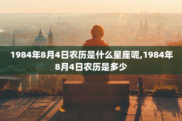 1984年8月4日农历是什么星座呢,1984年8月4日农历是多少