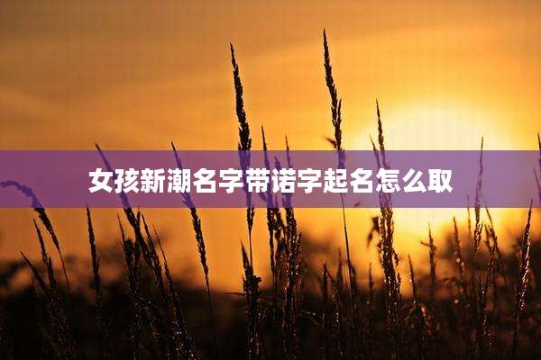 女孩新潮名字带诺字起名怎么取