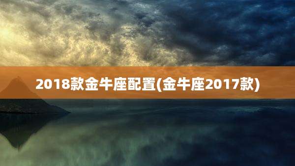 2018款金牛座配置(金牛座2017款)