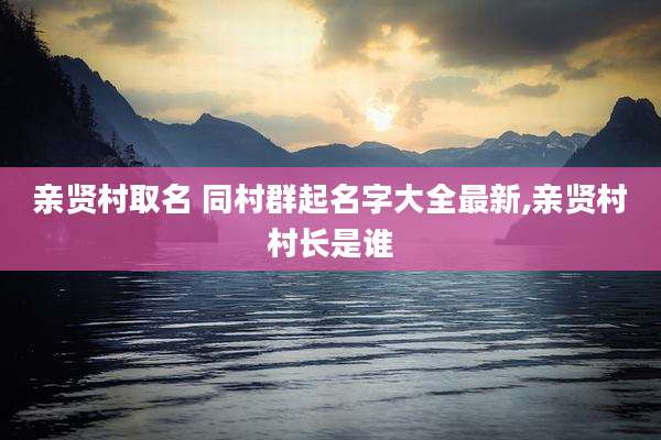 亲贤村取名 同村群起名字大全最新,亲贤村村长是谁