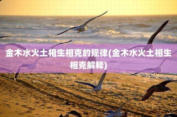 金木水火土相生相克的规律(金木水火土相生相克解释)