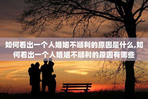 如何看出一个人婚姻不顺利的原因是什么,如何看出一个人婚姻不顺利的原因有哪些