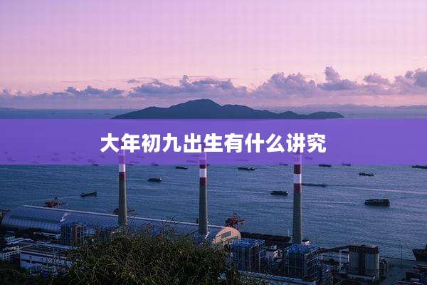大年初九出生有什么讲究