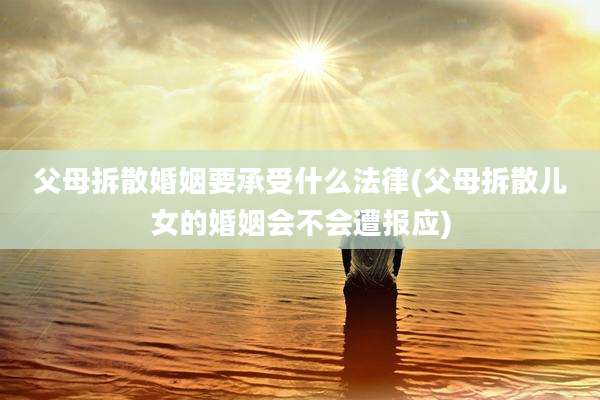 父母拆散婚姻要承受什么法律(父母拆散儿女的婚姻会不会遭报应)