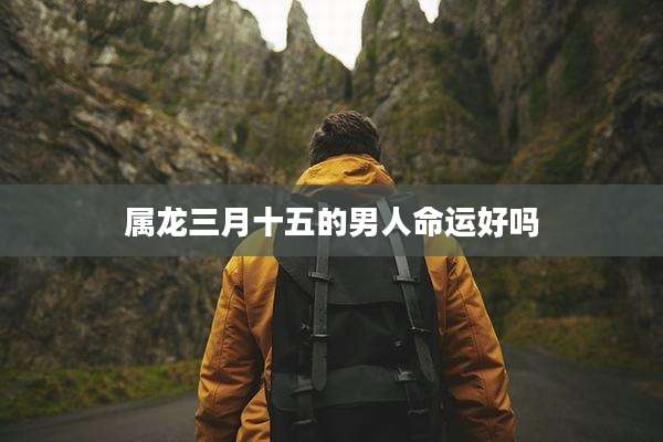 属龙三月十五的男人命运好吗