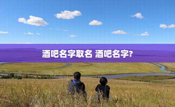 酒吧名字取名 酒吧名字?