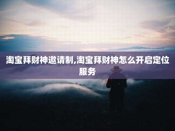 淘宝拜财神邀请制,淘宝拜财神怎么开启定位服务