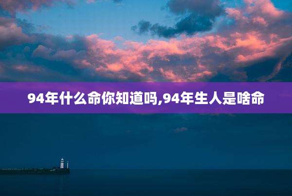 94年什么命你知道吗,94年生人是啥命