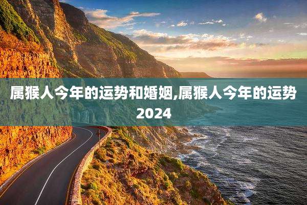 属猴人今年的运势和婚姻,属猴人今年的运势2024