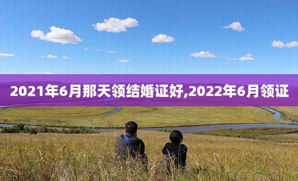 2021年6月那天领结婚证好,2022年6月领证