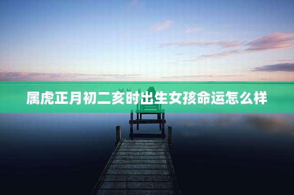 属虎正月初二亥时出生女孩命运怎么样