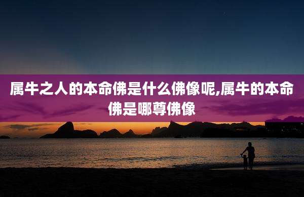 属牛之人的本命佛是什么佛像呢,属牛的本命佛是哪尊佛像