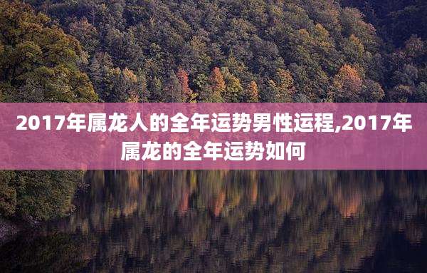 2017年属龙人的全年运势男性运程,2017年属龙的全年运势如何